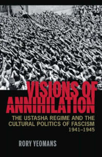 Rory Yeomans — Visions of Annihilation: The Ustasha Regime and the Cultural Politics of Fascism, 1941-1945 (2013)