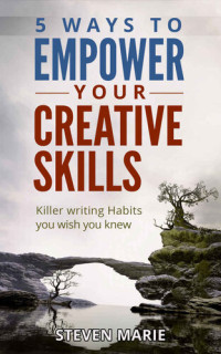 Steven Marie — Creative Writing: 5 ways to EMPOWER you creative skills - Killer Writing Habits you wish you knew (writer's block; step by step; start writing fiction; advice writer secrets Book 1)