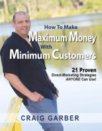 Craig Garber — How To Make Maximum Money With Minimum Customers: 21 Proven Direct-Marketing Strategies Anyone Can Use!