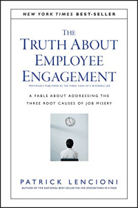 Patrick M. Lencioni — The Truth About Employee Engagement: A Fable About Addressing the Three Root Causes of Job Misery