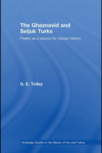 G.E. Tetley — The Ghaznavid and Seljuk Turks: Poetry as a Source for Iranian History (Routledge Studies in the History of Iran and Turkey)