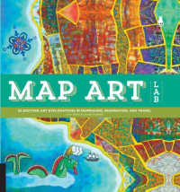 Jill K. Berry, Linden McNeilly — Map Art Lab: 52 Exciting Art Explorations in Mapmaking, Imagination, and Travel