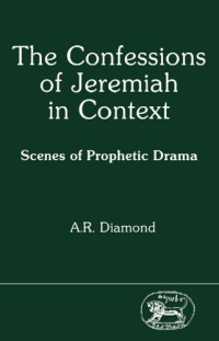 A. R. Pete Diamond — The Confessions of Jeremiah in Context: Scenes of Prophetic Drama (JSOT Supplement)