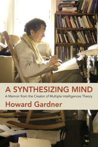 Howard Gardner — A Synthesizing Mind: A Memoir from the Creator of Multiple Intelligences Theory