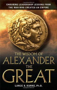 Lance B. Kurke — The Wisdom of Alexander The Great: Enduring Leadership Lessons From The Man Who Created An Empire