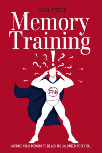 Foster, Basil — Memory Training: Improve Your Memory to Reach Its Unlimited Potential. Build Your Own Memory Palace!
