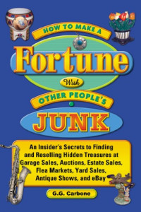 G.G. Carbone — How to Make a Fortune with Other People's Junk: An Insider's Secrets to Finding and Reselling Hidden Treasures at Garage Sales, Auctions, Estate Sales, Flea Markets, Yard Sales, Antique Shows and eBay