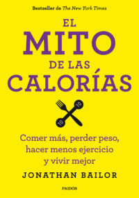 Asensio Fernández, Montserrat;Bailor, Jonathan — El mito de las calorías: comer más, perder peso, hacer menos ejercicio y vivir mejor