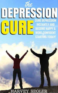 Harvey Segler — Depression: The Depression Cure: Cure Depression Instantly and Become Happy & More Confident Starting Today!