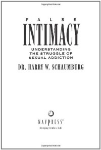 Harry W. Schaumburg — False Intimacy: Understanding the Struggle of Sexual Addiction