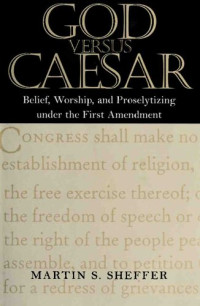 Martin S. Sheffer — God Versus Caesar: Belief, Worship, and Proselytizing Under the First Amendment