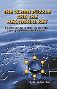Mu Shik Jhon — The Water Puzzle and the Hexagonal Key: Scientific Evidence of Hexagonal Water and Its Positive Influence on Health