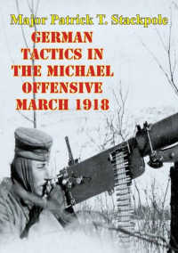 Patrick T. Stackpole — German Tactics In The Michael Offensive March 1918