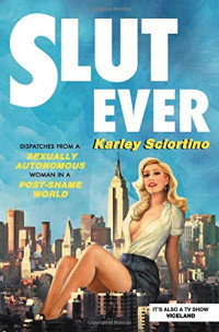 Karley Sciortino — Slutever: Dispatches from a Sexually Autonomous Woman in a Post-Shame World