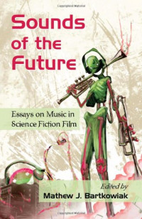 Mathew J. Bartkowiak — Sounds of the Future: Essays on Music in Science Fiction Film