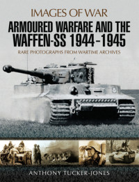 Anthony Tucker-Jones — Armoured warfare and the Waffen-SS 1944-1945: Rare Photographs from Wartime Archives