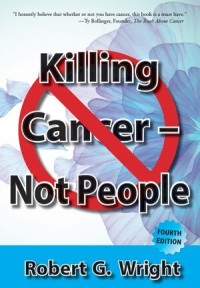 Robert G. Wright — Killing Cancer--Not People: WHAT I WOULD DO IF I HAD CANCER