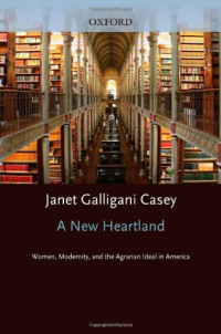 Janet Galligani Casey — A New Heartland - Women, Modernity, and the Agrarian Ideal in America