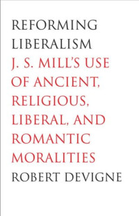 Robert Devigne — Reforming Liberalism: J.S. Mill's Use of Ancient, Religious, Liberal, and Romantic Moralities