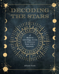 Allison Scott — Decoding the Stars : A Modern Astrology Guide to Discover Your Life's Purpose