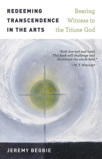 Jeremy Begbie — Redeeming Transcendence in the Arts: Bearing Witness to the Triune God