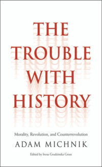 Adam Michnik (editor); Irena Grudzinska Gross (editor); Elzbieta Matynia (editor); Agnieszka Marczyk (editor); Roman Czarny (editor); James Davison Hunter (editor) — The Trouble with History: Morality, Revolution, and Counterrevolution