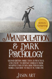 Jason Art — MANIPULATION AND DARK PSYCHOLOGY: Second Edition: More Than 31 Practical Strategies to Defend Yourself From Manipulators | Learn How Persuasion Works and ... to Use It in Your Life + BONUS:Gaslighting