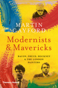 Gayford, Martin — Modernists and Mavericks: Bacon, Freud, Hockney and the London Painters