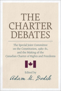 Adam M. Dodek (editor) — The Charter Debates: The Special Joint Committee on the Constitution, 1980-81, and the Making of the Canadian Charter of Rights and Freedoms