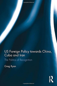 Greg Ryan — US Foreign Policy towards China, Cuba and Iran: The Politics of Recognition