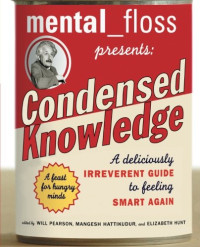 Will Pearson, Mangesh Hattikudur, Elizabeth Hunt — Mental Floss Presents Condensed Knowledge: A Deliciously Irreverent Guide to Feeling Smart Again
