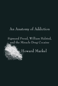Howard Markel — An Anatomy of Addiction: Sigmund Freud, William Halsted, and the Miracle Drug Cocaine