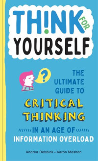 Andrea Debbink; Aaron Meshon — Think for Yourself : The Ultimate Guide to Critical Thinking in an Age of Information Overload