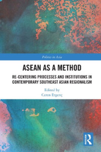 Ceren Ergenc (editor) — ASEAN as a Method: Re-centering Processes and Institutions in Contemporary Southeast Asian Regionalism