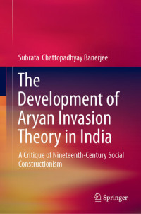 Subrata Chattopadhyay Banerjee — The Development of Aryan Invasion Theory in India: A Critique of Nineteenth-Century Social Constructionism