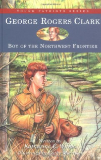 Katharine E. Wilkie — George Rogers Clark: Boy of the Northwest Frontier (Young Patriots series)