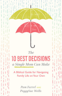 Pam Farrel; PeggySue Wells — The 10 Best Decisions a Single Mom Can Make: A Biblical Guide for Navigating Family Life on Your Own