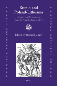Richard Unger, Jakub Basista — Britain and Poland-Lithuania: Contact and Comparison from the Middle Ages to 1795 (The Northern World 37)