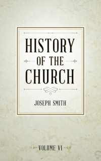 Joseph Smith — History of The Church of Jesus Christ of Latter-day Saints, Volume 6