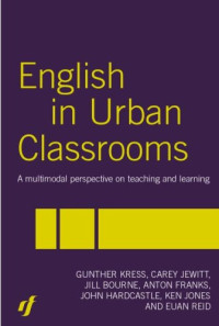 Gunther Kress, Anton Franks, Jill Bourne, Carey Jewitt, Euan Reid, John Hardcastle, Ken Jones — English in Urban Classrooms: A Multimodal Perspective on Teaching and Learning