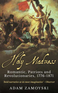 Adam Zamoyski — Holy Madness: Romantics, Patriots and Revolutionaries, 1776-1871