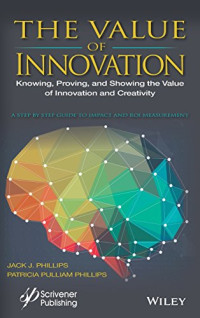 Jack J. Phillips, Patricia Pulliam Phillips — The value of innovation : knowing, proving, and showing the value of innovation and creativity : a step by step guide to impact and ROI measurement