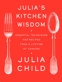 Julia Child with David Nussbaum — Julia's kitchen wisdom: essential techniques and recipes from a lifetime of cooking