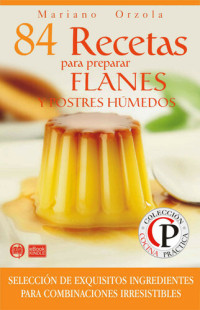 Mariano Orzola — 84 RECETAS PARA PREPARAR FLANES Y POSTRES HÚMEDOS : Selección de exquisitos ingredientes para combinaciones irresistibles