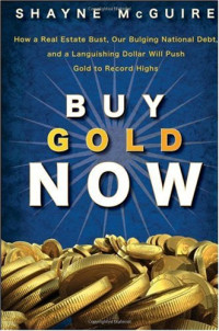 Shayne McGuire — Buy Gold Now: How a Real Estate Bust, Our Bulging National Debt, and the Languishing Dollar Will Push Gold to Record Highs