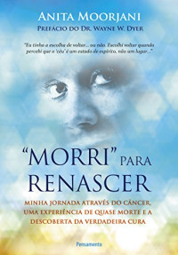 Anita Moorjani — Morri para renascer - Minha jornada através do câncer, uma experiência de quase morte e a descoberta da verdadeira cura