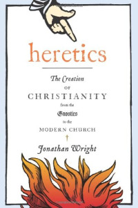 Jonathan Wright — Heretics: The Creation of Christianity from the Gnostics to the Modern Church