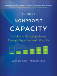 John Brothers, Anne Sherman — Building Nonprofit Capacity: A Guide to Managing Change Through Organizational Lifecycles
