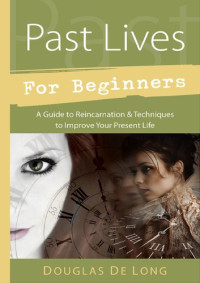 Douglas De Long — Past Lives for Beginners: A Guide to Reincarnation & Techniques to Improve Your Present Life