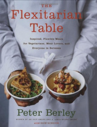 Peter Berley, Zoe Singer — The Flexitarian Table: Inspired, Flexible Meals for Vegetarians, Meat Lovers, and Everyone in Between